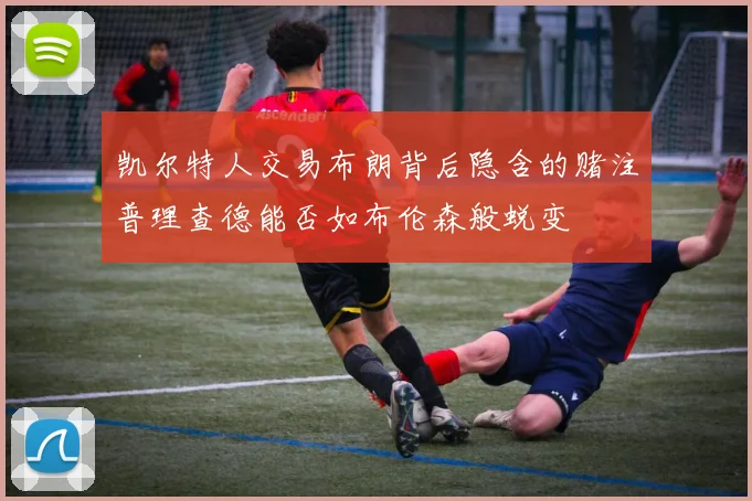 凯尔特人交易布朗背后隐含的赌注普理查德能否如布伦森般蜕变