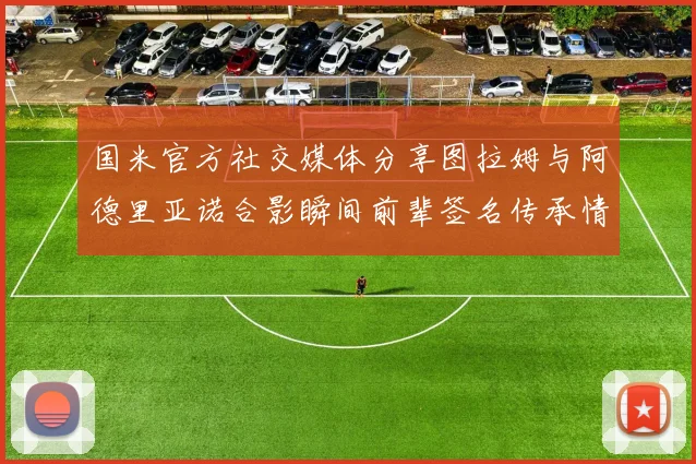 国米官方社交媒体分享图拉姆与阿德里亚诺合影瞬间前辈签名传承情怀