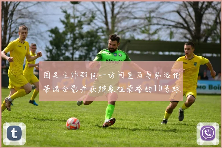国足主帅邵佳一访问皇马与弗洛伦蒂诺合影并获赠象征荣誉的10号球衣