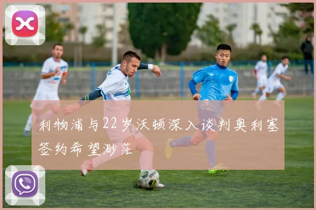 利物浦与22岁沃顿深入谈判奥利塞签约希望渺茫