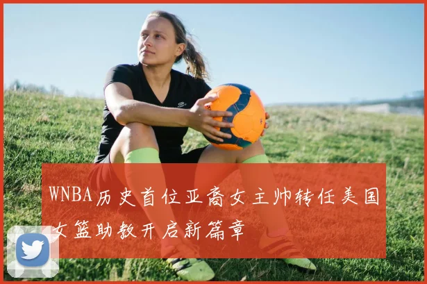 WNBA历史首位亚裔女主帅转任美国女篮助教开启新篇章