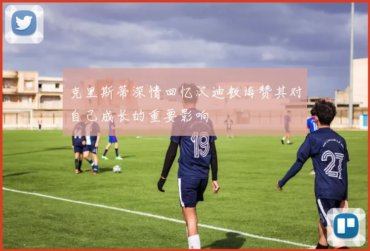 克里斯蒂深情回忆汉迪教诲赞其对自己成长的重要影响