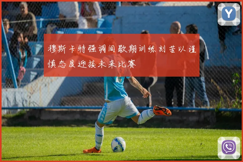 穆斯卡特强调间歇期训练刻苦以谨慎态度迎接未来比赛