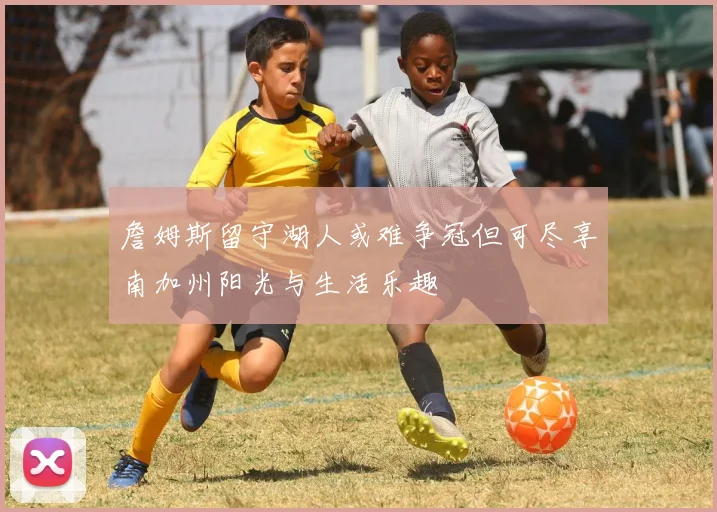 詹姆斯留守湖人或难争冠但可尽享南加州阳光与生活乐趣