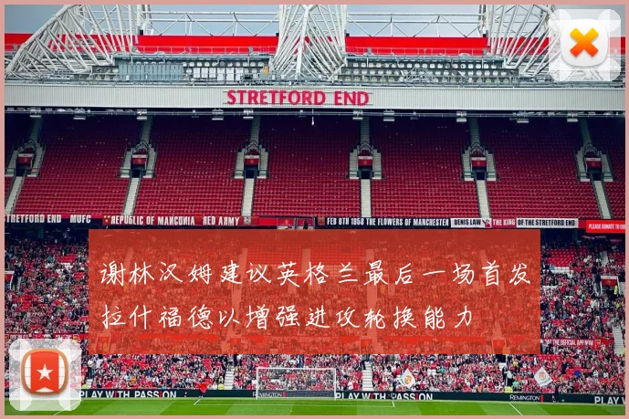 谢林汉姆建议英格兰最后一场首发拉什福德以增强进攻轮换能力