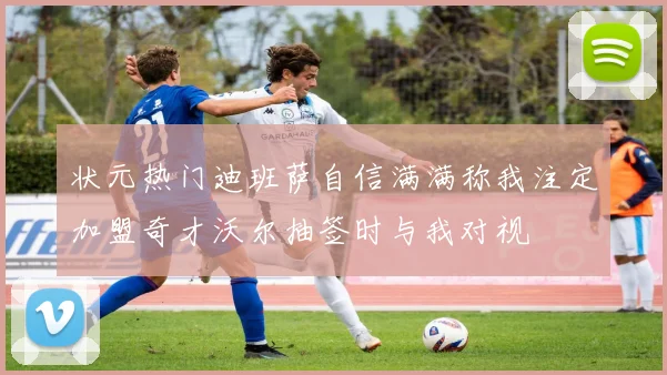 状元热门迪班萨自信满满称我注定加盟奇才沃尔抽签时与我对视