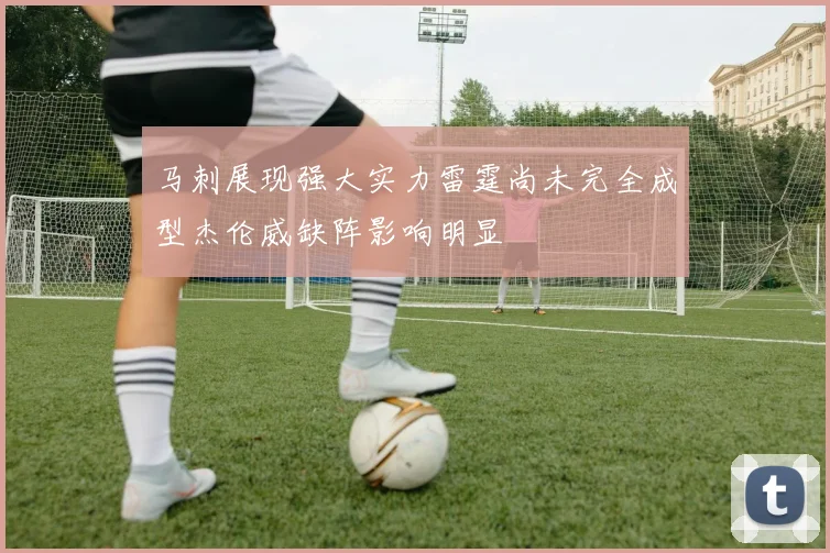 马刺展现强大实力雷霆尚未完全成型杰伦威缺阵影响明显
