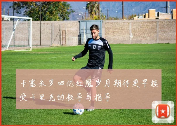 卡塞米罗回忆红魔岁月期待更早接受卡里克的教导与指导