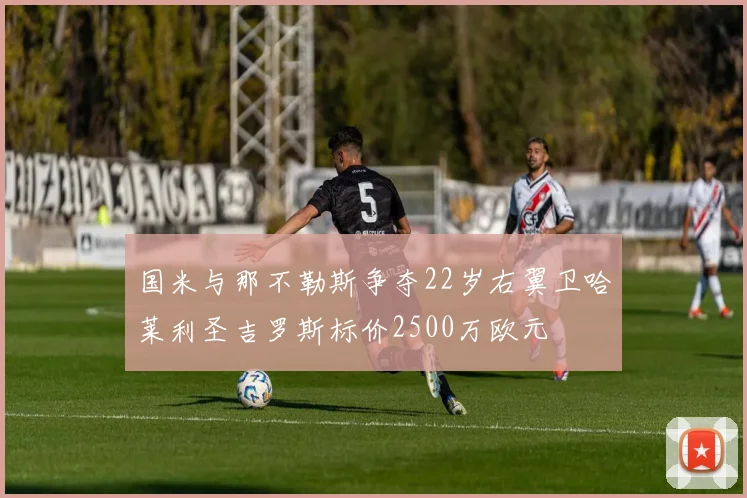 国米与那不勒斯争夺22岁右翼卫哈莱利圣吉罗斯标价2500万欧元