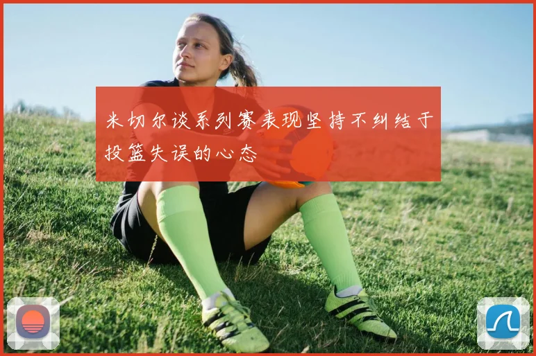 米切尔谈系列赛表现坚持不纠结于投篮失误的心态