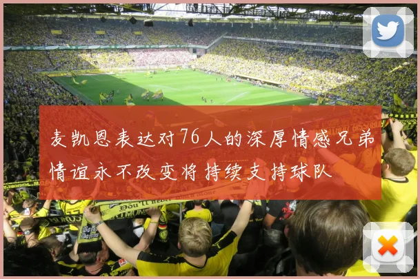 麦凯恩表达对76人的深厚情感兄弟情谊永不改变将持续支持球队