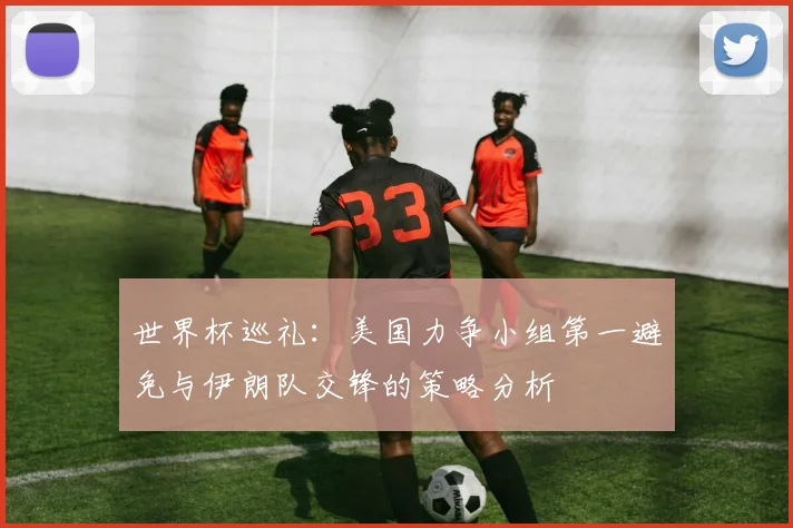 世界杯巡礼：美国力争小组第一避免与伊朗队交锋的策略分析