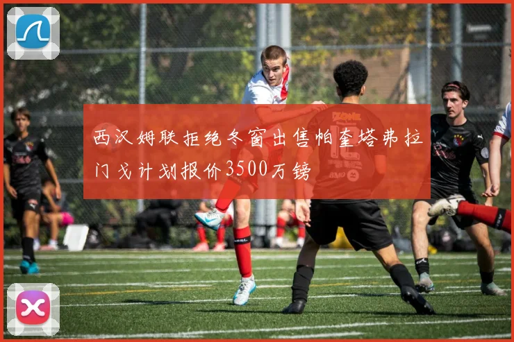 西汉姆联拒绝冬窗出售帕奎塔弗拉门戈计划报价3500万镑