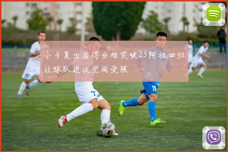 小卡复出后得分难突破25阿祖回归让球队进攻空间受限