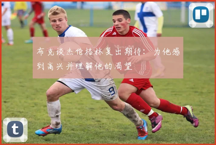 布克谈杰伦格林复出期待：为他感到高兴并理解他的渴望