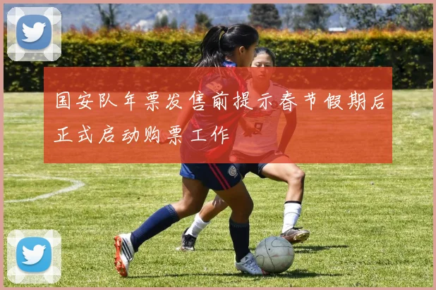 国安队年票发售前提示春节假期后正式启动购票工作