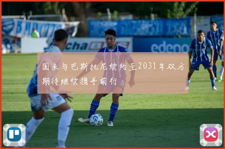 国米与巴斯托尼续约至2031年双方期待继续携手前行