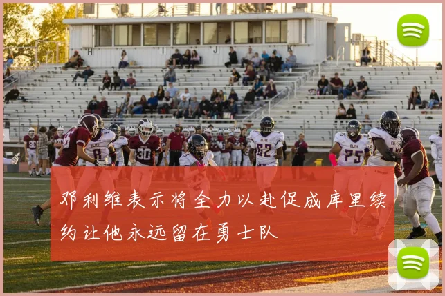 邓利维表示将全力以赴促成库里续约让他永远留在勇士队