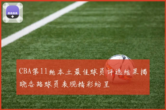 CBA第11轮本土最佳球员评选结果揭晓各路球员表现精彩纷呈