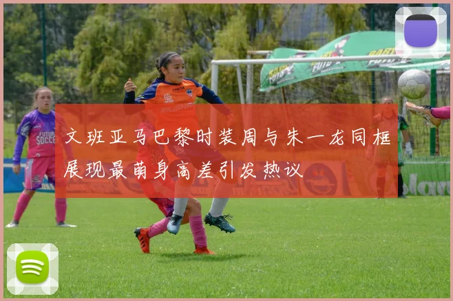 文班亚马巴黎时装周与朱一龙同框展现最萌身高差引发热议