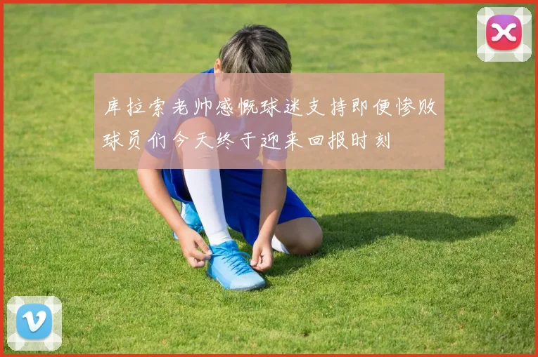 库拉索老帅感慨球迷支持即便惨败球员们今天终于迎来回报时刻