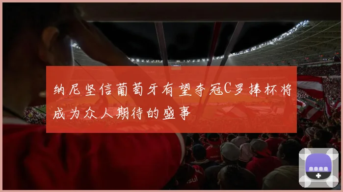纳尼坚信葡萄牙有望夺冠C罗捧杯将成为众人期待的盛事