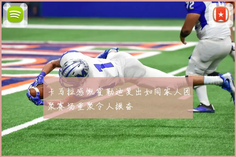 卡马拉感慨霍勒迪复出如同家人团聚赛场重聚令人振奋
