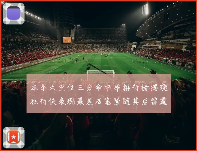 本季大空位三分命中率排行榜揭晓独行侠表现最差活塞紧随其后雷霆排名第九