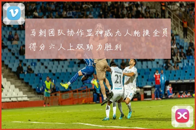 马刺团队协作显神威九人轮换全员得分六人上双助力胜利