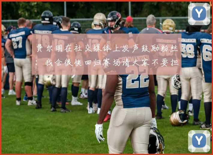 费尔明在社交媒体上发声鼓励粉丝：我会很快回归赛场请大家不要担心